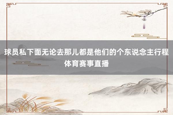 球员私下面无论去那儿都是他们的个东说念主行程体育赛事直播