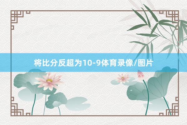 将比分反超为10-9体育录像/图片