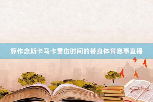 算作念斯卡马卡重伤时间的替身体育赛事直播