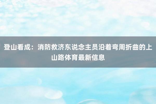 登山看成：消防救济东说念主员沿着弯周折曲的上山路体育最新信息