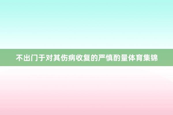 不出门于对其伤病收复的严慎酌量体育集锦