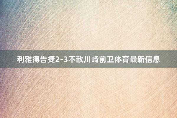 利雅得告捷2-3不敌川崎前卫体育最新信息