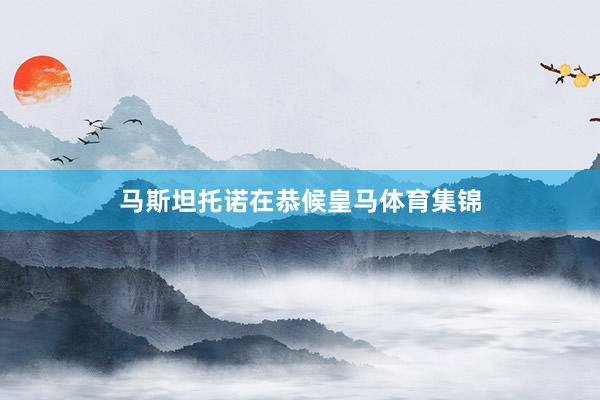马斯坦托诺在恭候皇马体育集锦