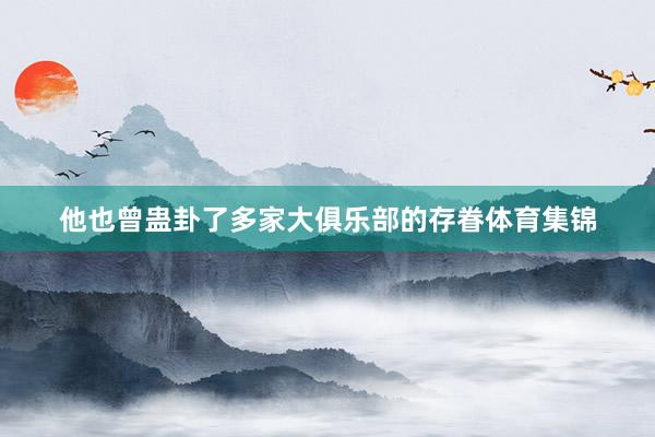 他也曾蛊卦了多家大俱乐部的存眷体育集锦