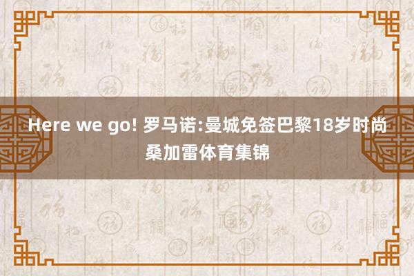 Here we go! 罗马诺:曼城免签巴黎18岁时尚桑加雷体育集锦