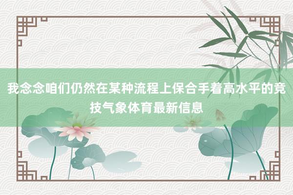 我念念咱们仍然在某种流程上保合手着高水平的竞技气象体育最新信息