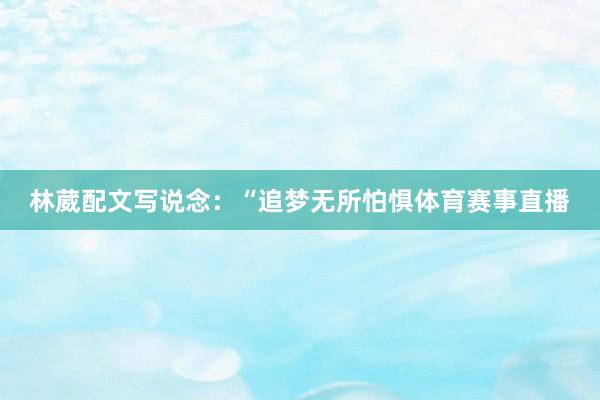 林葳配文写说念：“追梦无所怕惧体育赛事直播