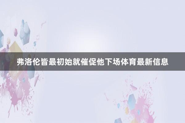 弗洛伦皆最初始就催促他下场体育最新信息