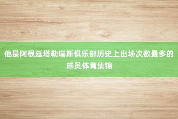 他是阿根廷塔勒瑞斯俱乐部历史上出场次数最多的球员体育集锦