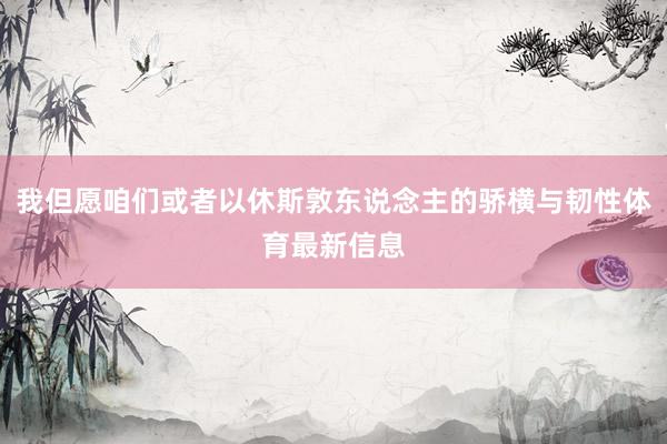 我但愿咱们或者以休斯敦东说念主的骄横与韧性体育最新信息