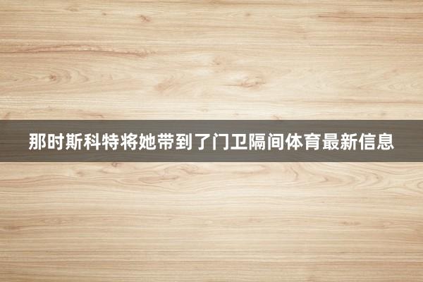 那时斯科特将她带到了门卫隔间体育最新信息