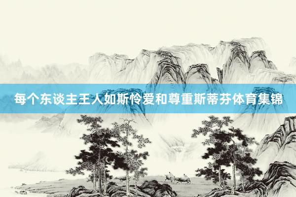 每个东谈主王人如斯怜爱和尊重斯蒂芬体育集锦