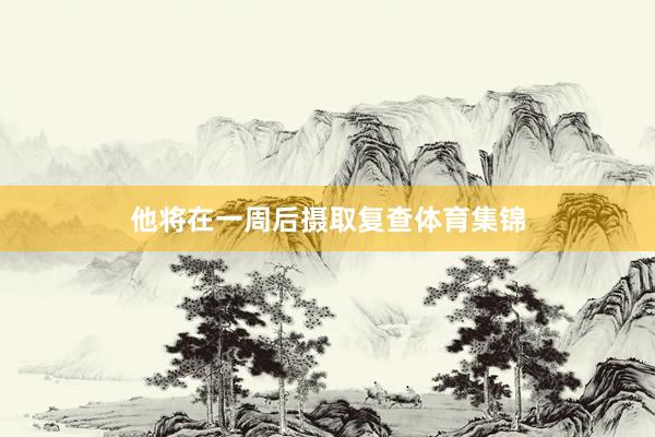 他将在一周后摄取复查体育集锦