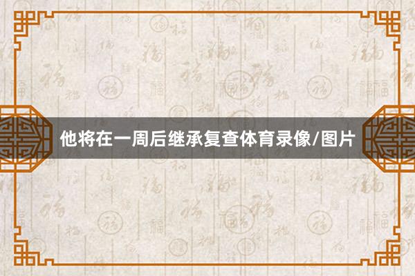 他将在一周后继承复查体育录像/图片