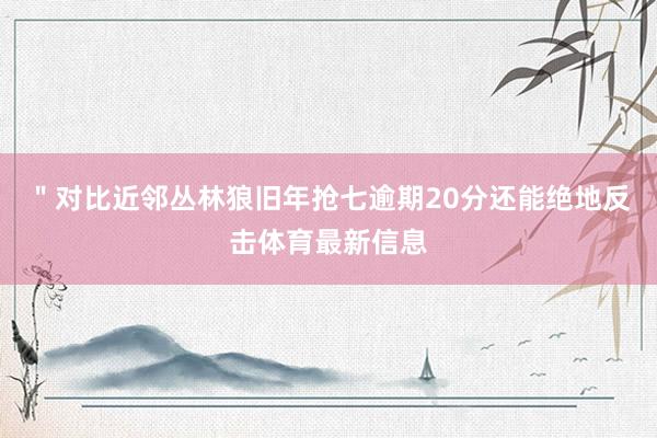 ＂对比近邻丛林狼旧年抢七逾期20分还能绝地反击体育最新信息