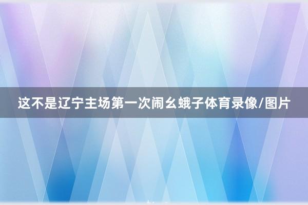 这不是辽宁主场第一次闹幺蛾子体育录像/图片