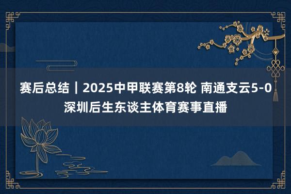 赛后总结｜2025中甲联赛第8轮 南通支云5-0深圳后生东谈主体育赛事直播