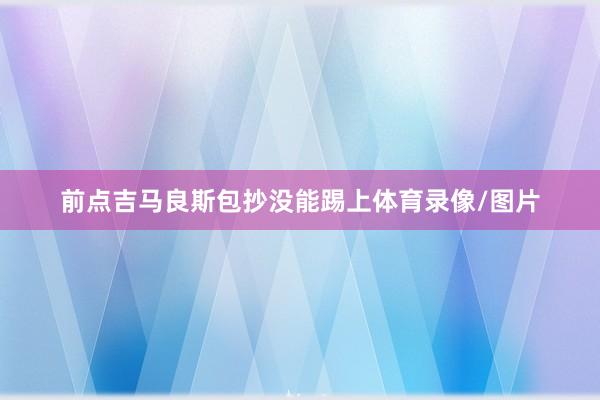 前点吉马良斯包抄没能踢上体育录像/图片