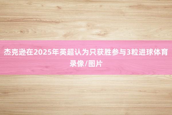 杰克逊在2025年英超认为只获胜参与3粒进球体育录像/图片