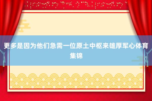 更多是因为他们急需一位原土中枢来雄厚军心体育集锦