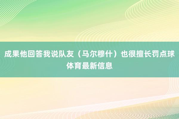 成果他回答我说队友（马尔穆什）也很擅长罚点球体育最新信息