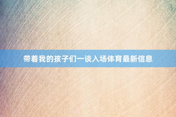 带着我的孩子们一谈入场体育最新信息