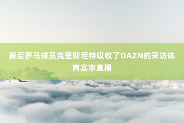 赛后罗马球员克里斯坦特吸收了DAZN的采访体育赛事直播