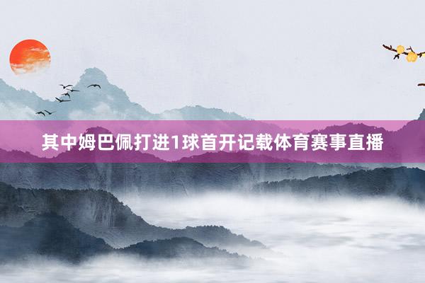 其中姆巴佩打进1球首开记载体育赛事直播