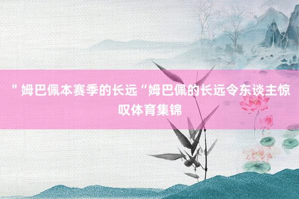 ＂姆巴佩本赛季的长远“姆巴佩的长远令东谈主惊叹体育集锦
