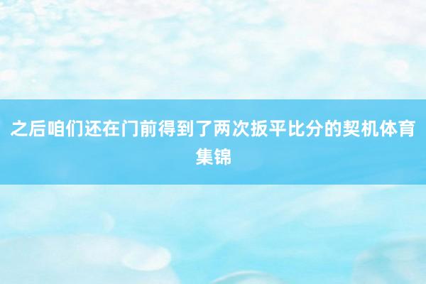之后咱们还在门前得到了两次扳平比分的契机体育集锦