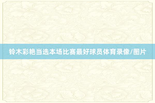铃木彩艳当选本场比赛最好球员体育录像/图片
