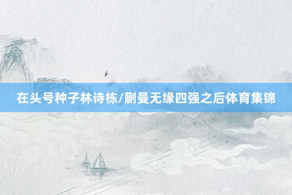 在头号种子林诗栋/蒯曼无缘四强之后体育集锦
