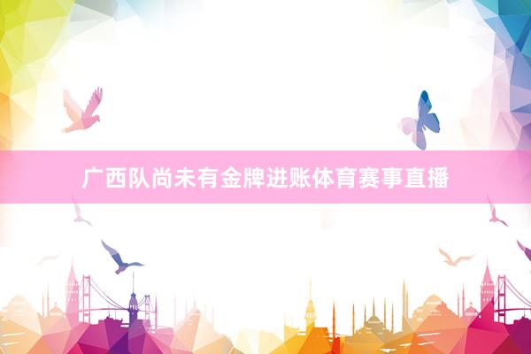 广西队尚未有金牌进账体育赛事直播