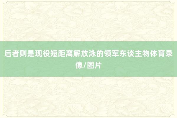 后者则是现役短距离解放泳的领军东谈主物体育录像/图片