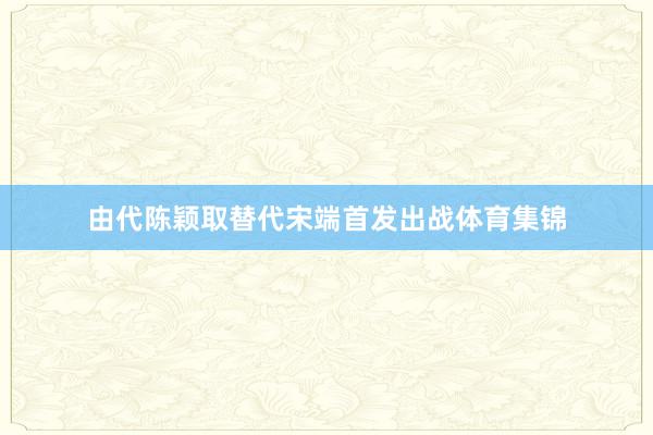 由代陈颖取替代宋端首发出战体育集锦