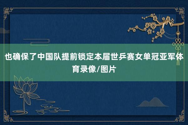 也确保了中国队提前锁定本届世乒赛女单冠亚军体育录像/图片