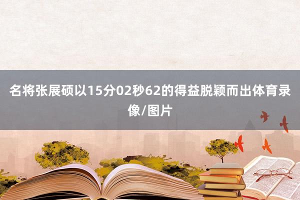 名将张展硕以15分02秒62的得益脱颖而出体育录像/图片