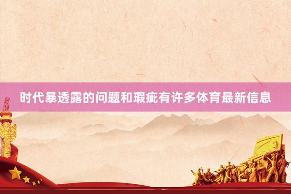 时代暴透露的问题和瑕疵有许多体育最新信息