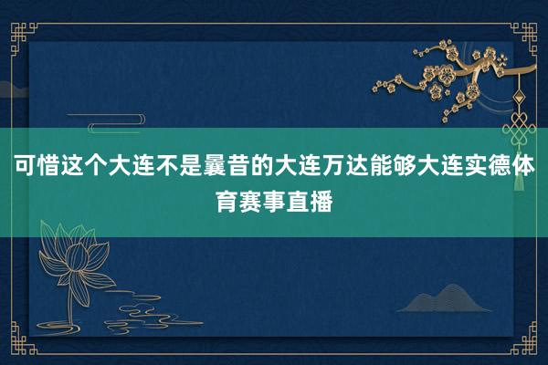 可惜这个大连不是曩昔的大连万达能够大连实德体育赛事直播
