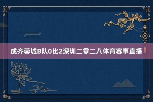 成齐蓉城B队0比2深圳二零二八体育赛事直播
