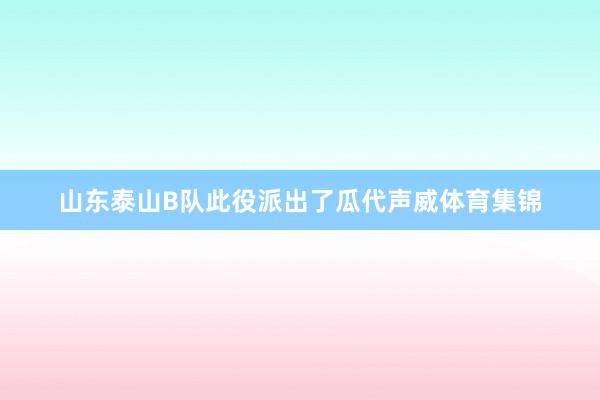 山东泰山B队此役派出了瓜代声威体育集锦