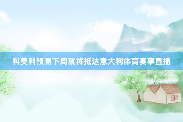 科莫利预测下周就将抵达意大利体育赛事直播