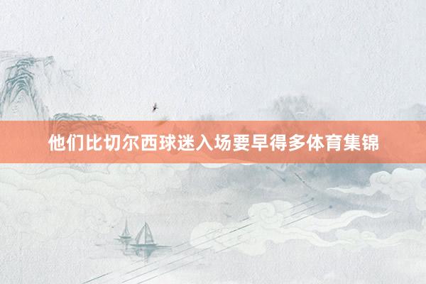 他们比切尔西球迷入场要早得多体育集锦