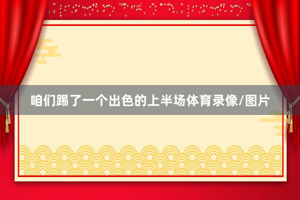 咱们踢了一个出色的上半场体育录像/图片
