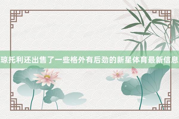 琼托利还出售了一些格外有后劲的新星体育最新信息