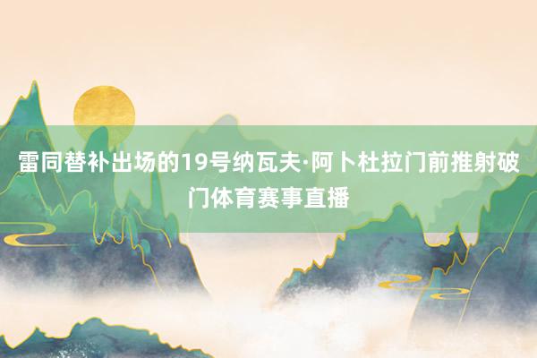 雷同替补出场的19号纳瓦夫·阿卜杜拉门前推射破门体育赛事直播