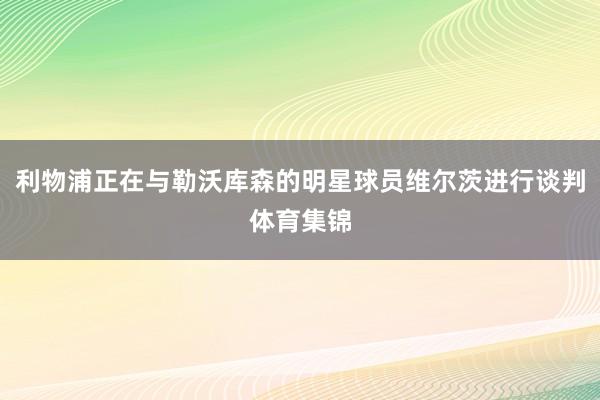 利物浦正在与勒沃库森的明星球员维尔茨进行谈判体育集锦