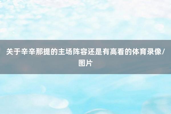 关于辛辛那提的主场阵容还是有高看的体育录像/图片