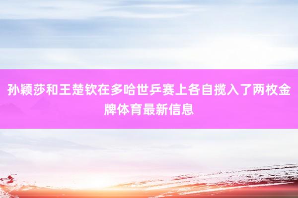 孙颖莎和王楚钦在多哈世乒赛上各自揽入了两枚金牌体育最新信息
