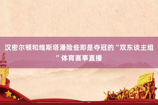 汉密尔顿和维斯塔潘险些即是夺冠的“双东谈主组”体育赛事直播